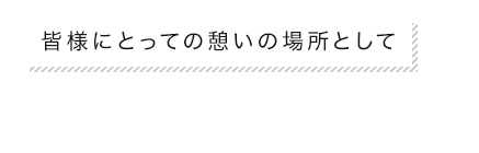 皆様にとっての憩いの場所として